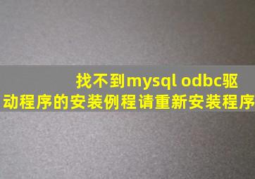 找不到mysql odbc驱动程序的安装例程请重新安装程序